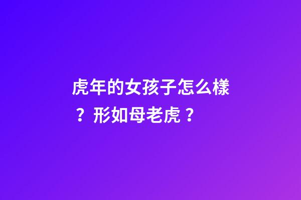 虎年的女孩子怎么樣？形如母老虎？